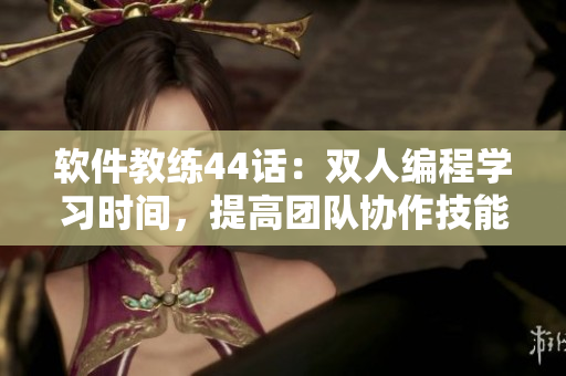 软件教练44话：双人编程学习时间，提高团队协作技能