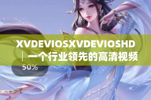 XVDEVIOSXVDEVIOSHD│一个行业领先的高清视频软件！