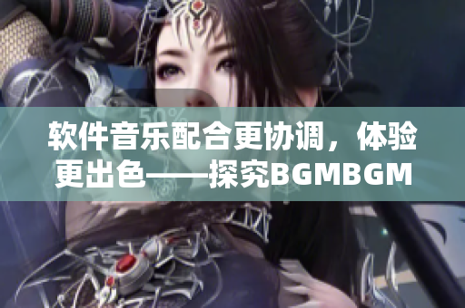 软件音乐配合更协调，体验更出色——探究BGMBGMBGM的受欢迎之处