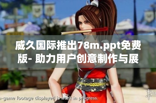 威久国际推出78m.ppt免费版- 助力用户创意制作与展示