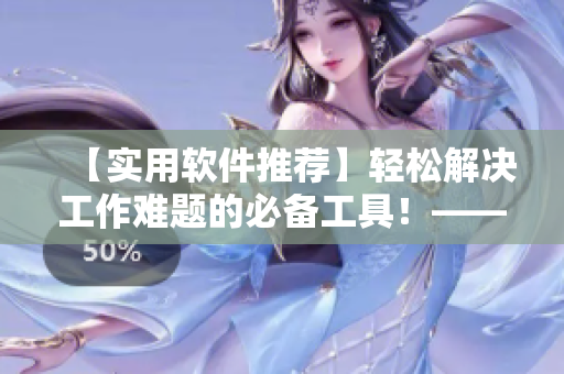 【实用软件推荐】轻松解决工作难题的必备工具！——么么么么么么么么