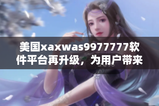 美国xaxwas9977777软件平台再升级，为用户带来更流畅体验