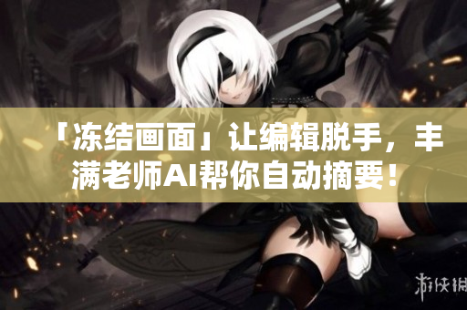 「冻结画面」让编辑脱手，丰满老师AI帮你自动摘要！