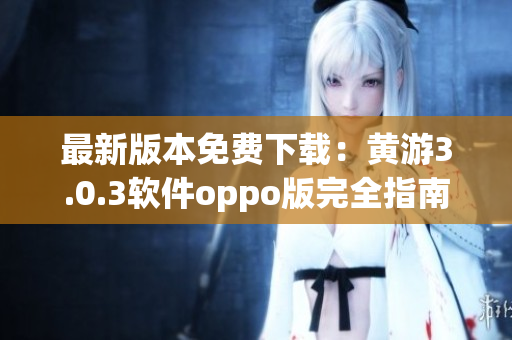 最新版本免费下载：黄游3.0.3软件oppo版完全指南