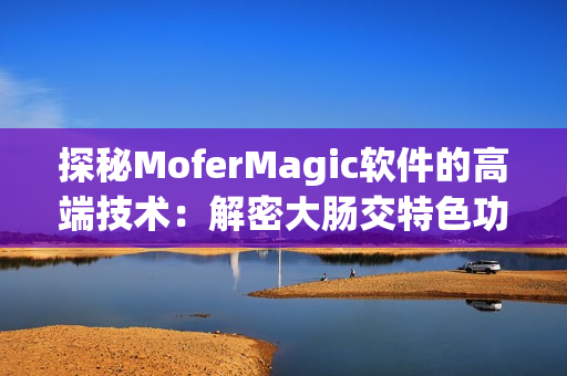 探秘MoferMagic软件的高端技术：解密大肠交特色功能