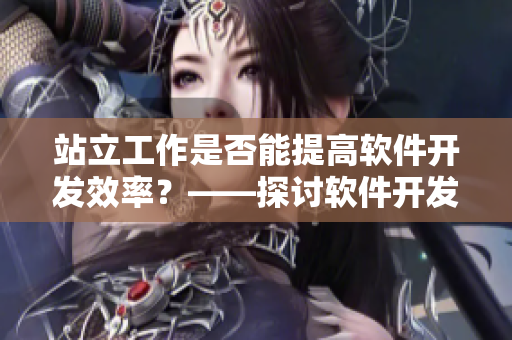 站立工作是否能提高软件开发效率？——探讨软件开发中的工作方式优化
