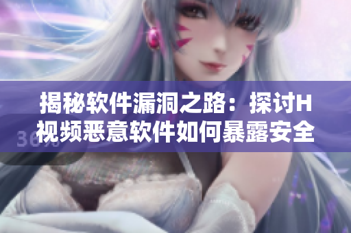 揭秘软件漏洞之路：探讨H视频恶意软件如何暴露安全隐患