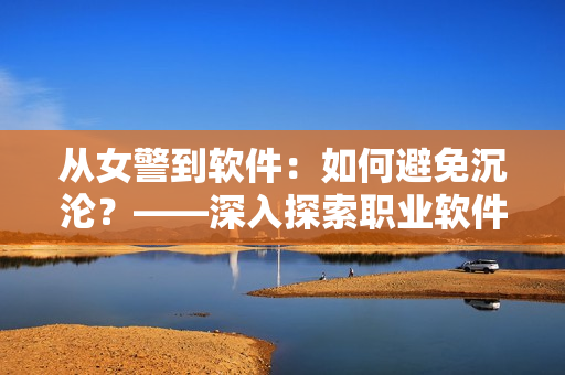 从女警到软件：如何避免沉沦？——深入探索职业软件人的成长之路
