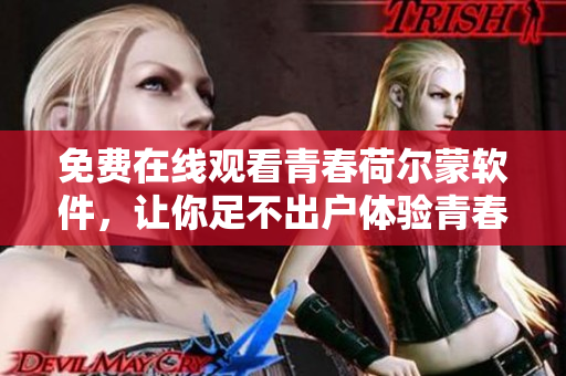 免费在线观看青春荷尔蒙软件，让你足不出户体验青春的美好！