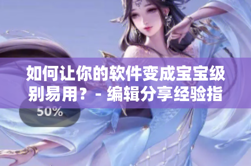 如何让你的软件变成宝宝级别易用？- 编辑分享经验指南