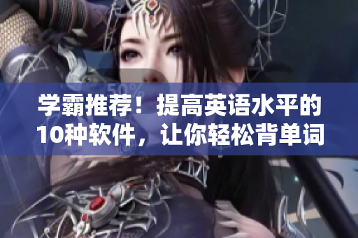 学霸推荐！提高英语水平的10种软件，让你轻松背单词