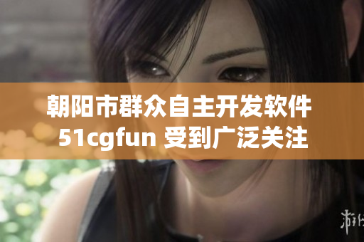 朝阳市群众自主开发软件 51cgfun 受到广泛关注