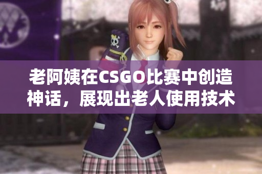 老阿姨在CSGO比赛中创造神话，展现出老人使用技术的巨大潜力