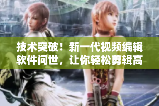 技术突破！新一代视频编辑软件问世，让你轻松剪辑高质量影片