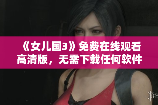 《女儿国3》免费在线观看高清版，无需下载任何软件！