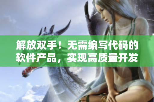 解放双手！无需编写代码的软件产品，实现高质量开发