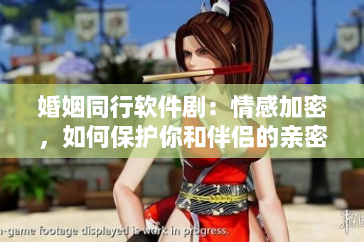 婚姻同行软件剧：情感加密，如何保护你和伴侣的亲密关系