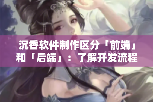 沉香软件制作区分「前端」和「后端」：了解开发流程及自学教程