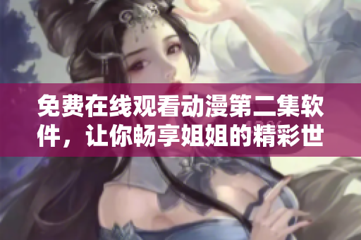 免费在线观看动漫第二集软件，让你畅享姐姐的精彩世界！