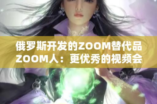 俄罗斯开发的ZOOM替代品ZOOM人：更优秀的视频会议软件？