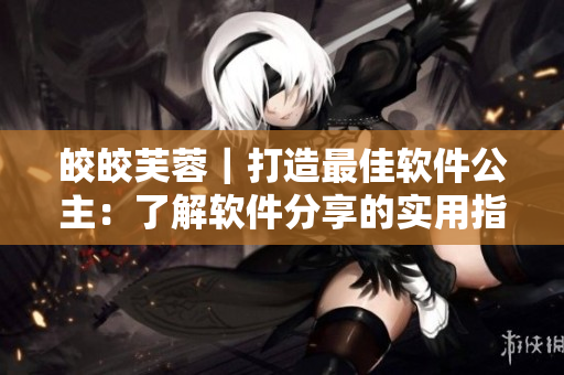 皎皎芙蓉｜打造最佳软件公主：了解软件分享的实用指南