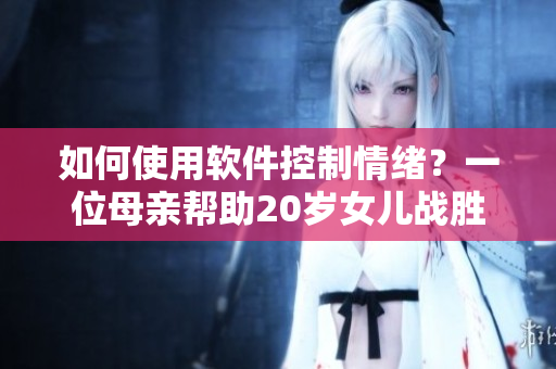 如何使用软件控制情绪？一位母亲帮助20岁女儿战胜情绪波动