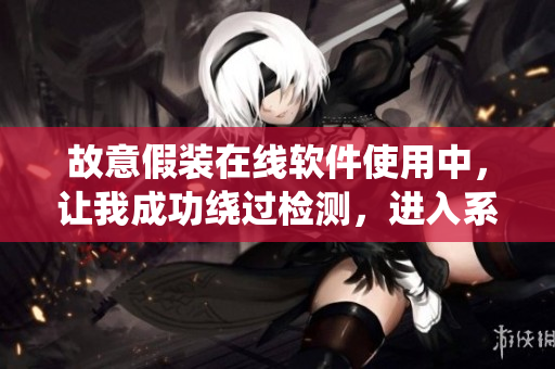 故意假装在线软件使用中，让我成功绕过检测，进入系统内部！