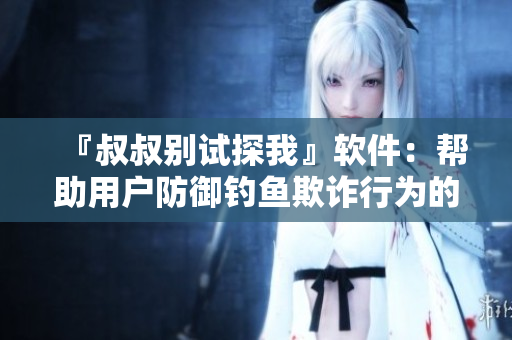 『叔叔别试探我』软件：帮助用户防御钓鱼欺诈行为的安全工具