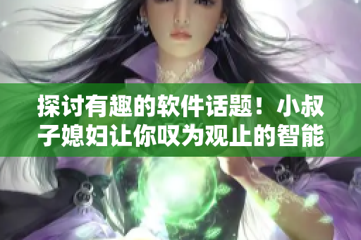 探讨有趣的软件话题！小叔子媳妇让你叹为观止的智能化软件分享