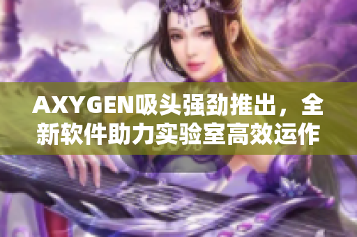 AXYGEN吸头强劲推出，全新软件助力实验室高效运作！