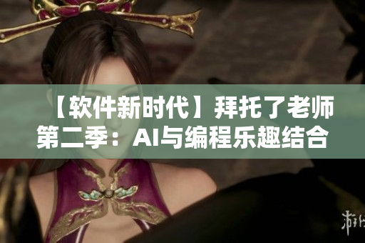 【软件新时代】拜托了老师第二季：AI与编程乐趣结合，开启软件领域新篇章！