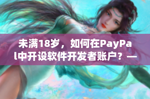 未满18岁，如何在PayPal中开设软件开发者账户？——从零开始！
