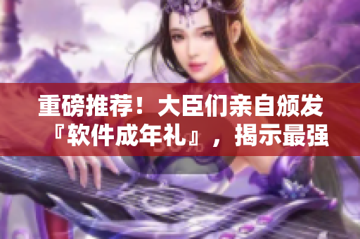 重磅推荐！大臣们亲自颁发『软件成年礼』，揭示最强工具软件盛宴