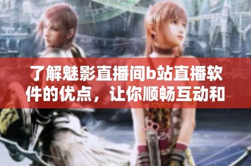 了解魅影直播间b站直播软件的优点，让你顺畅互动和获得最佳观看体验