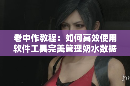 老中作教程：如何高效使用软件工具完美管理奶水数据命性交融！”