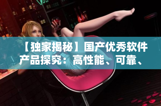 【独家揭秘】国产优秀软件产品探究：高性能、可靠、易上手！