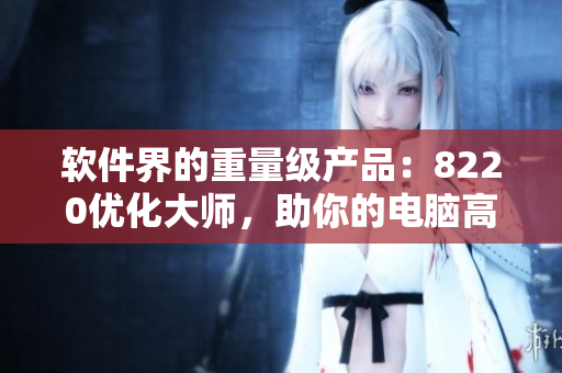 软件界的重量级产品：8220优化大师，助你的电脑高速运转