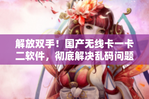 解放双手！国产无线卡一卡二软件，彻底解决乱码问题！