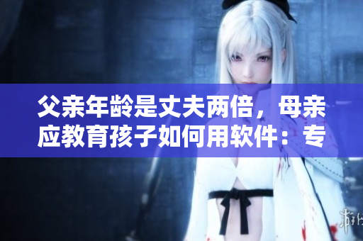 父亲年龄是丈夫两倍，母亲应教育孩子如何用软件：专家建议