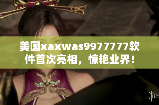 美国xaxwas9977777软件首次亮相，惊艳业界！