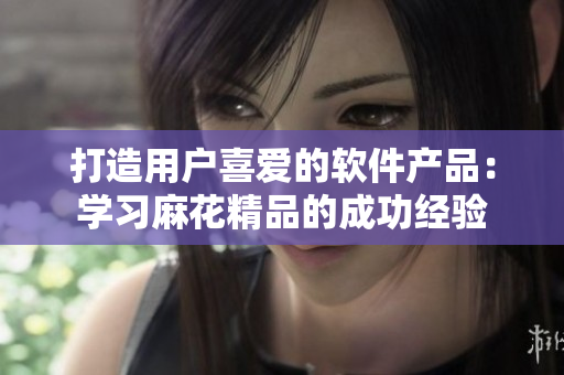 打造用户喜爱的软件产品：学习麻花精品的成功经验