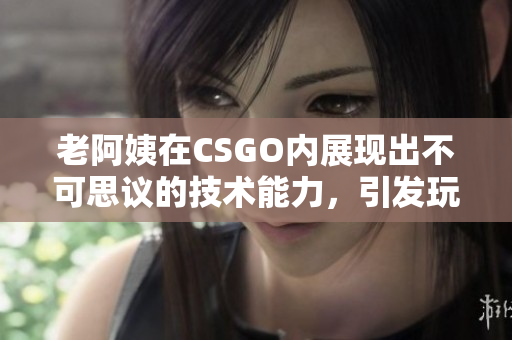 老阿姨在CSGO内展现出不可思议的技术能力，引发玩家热议