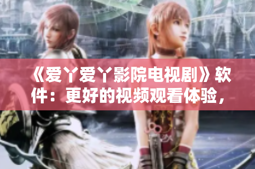 《爱丫爱丫影院电视剧》软件：更好的视频观看体验，多种播放源任选！