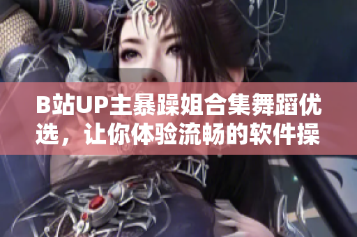 B站UP主暴躁姐合集舞蹈优选，让你体验流畅的软件操作更加愉悦