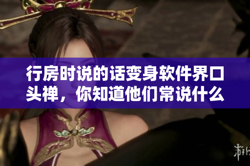 行房时说的话变身软件界口头禅，你知道他们常说什么吗？