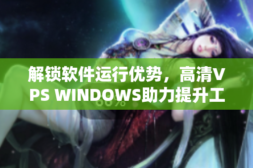 解锁软件运行优势，高清VPS WINDOWS助力提升工作效率