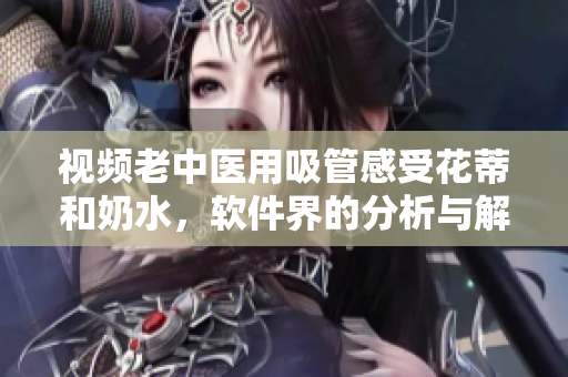 视频老中医用吸管感受花蒂和奶水，软件界的分析与解读