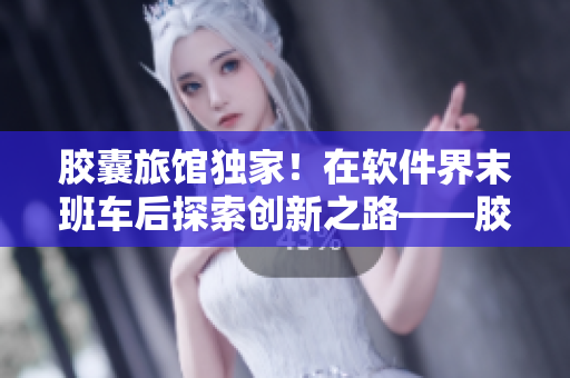 胶囊旅馆独家！在软件界末班车后探索创新之路——胶囊豆瓣专访