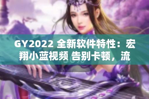 GY2022 全新软件特性：宏翔小蓝视频 告别卡顿，流畅观赏体验