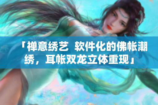 「禅意绣艺  软件化的佛帐潮绣，耳帐双龙立体重现」
